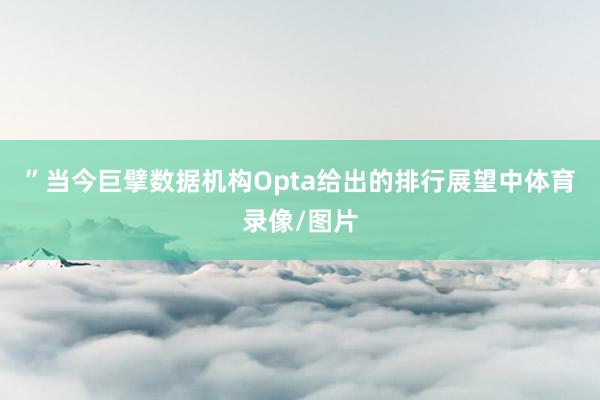 ”当今巨擘数据机构Opta给出的排行展望中体育录像/图片