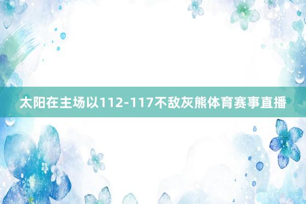 太阳在主场以112-117不敌灰熊体育赛事直播