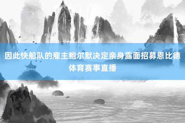 因此快船队的雇主鲍尔默决定亲身露面招募恩比德体育赛事直播