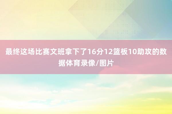 最终这场比赛文班拿下了16分12篮板10助攻的数据体育录像/图片