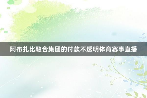 阿布扎比融合集团的付款不透明体育赛事直播