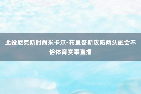 此役尼克斯时尚米卡尔-布里奇斯攻防两头融会不俗体育赛事直播