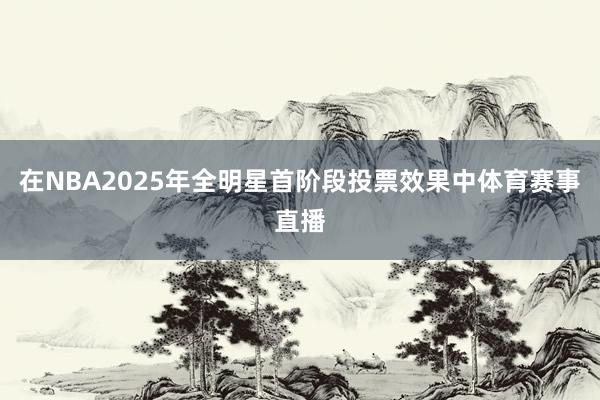 在NBA2025年全明星首阶段投票效果中体育赛事直播