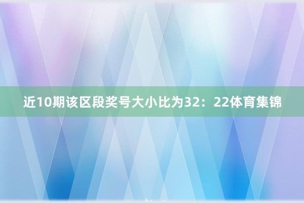 近10期该区段奖号大小比为32：22体育集锦