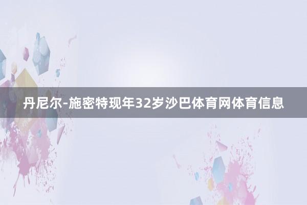 丹尼尔-施密特现年32岁沙巴体育网体育信息