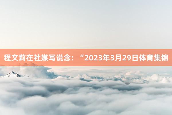 程文莉在社媒写说念：“2023年3月29日体育集锦