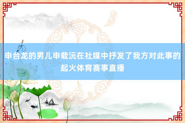 申台龙的男儿申载沅在社媒中抒发了我方对此事的起火体育赛事直播