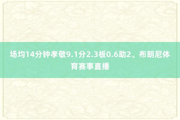 场均14分钟孝敬9.1分2.3板0.6助2、布朗尼体育赛事直播