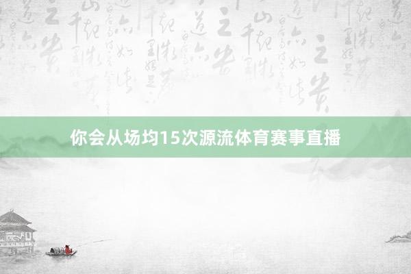 你会从场均15次源流体育赛事直播