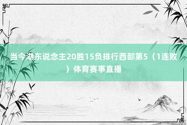 当今湖东说念主20胜15负排行西部第5（1连败）体育赛事直播