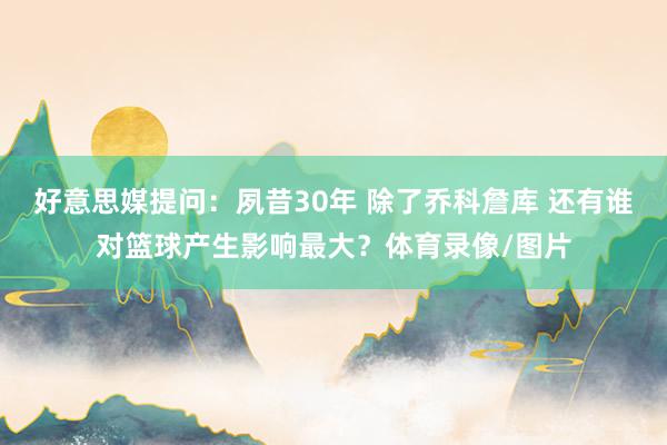 好意思媒提问：夙昔30年 除了乔科詹库 还有谁对篮球产生影响最大？体育录像/图片