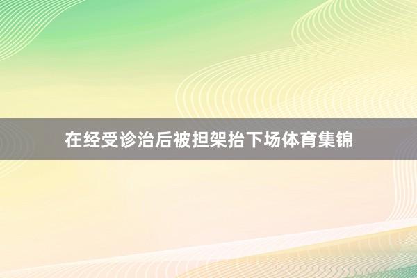 在经受诊治后被担架抬下场体育集锦