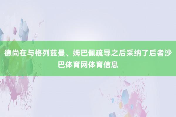 德尚在与格列兹曼、姆巴佩疏导之后采纳了后者沙巴体育网体育信息