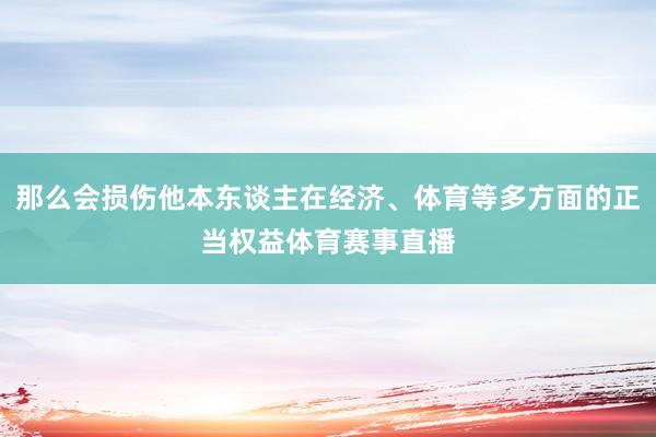 那么会损伤他本东谈主在经济、体育等多方面的正当权益体育赛事直播