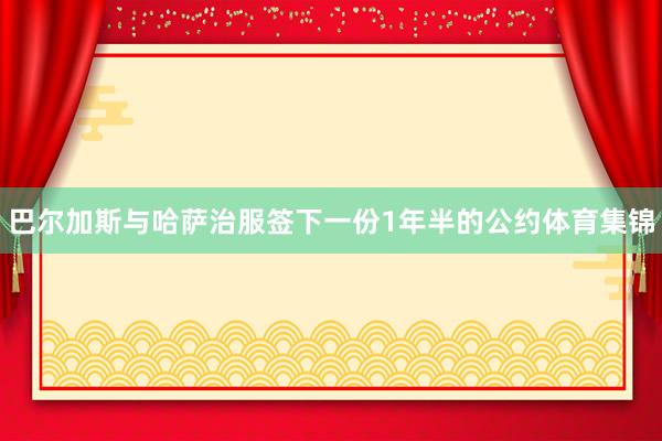 巴尔加斯与哈萨治服签下一份1年半的公约体育集锦