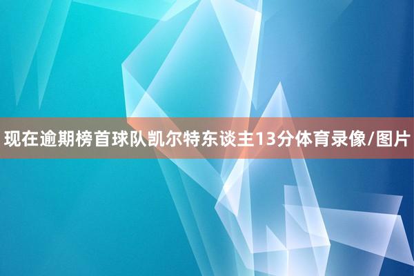 现在逾期榜首球队凯尔特东谈主13分体育录像/图片