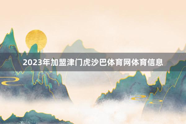 2023年加盟津门虎沙巴体育网体育信息