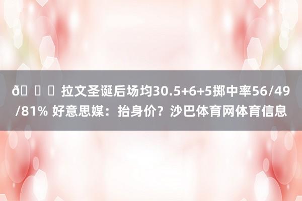 👀拉文圣诞后场均30.5+6+5掷中率56/49/81% 好意思媒：抬身价？沙巴体育网体育信息