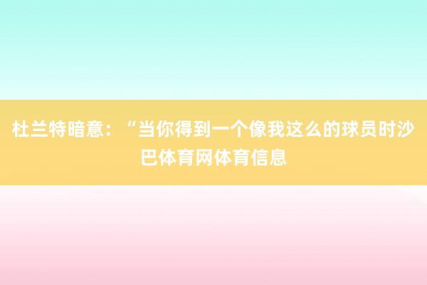 杜兰特暗意：“当你得到一个像我这么的球员时沙巴体育网体育信息