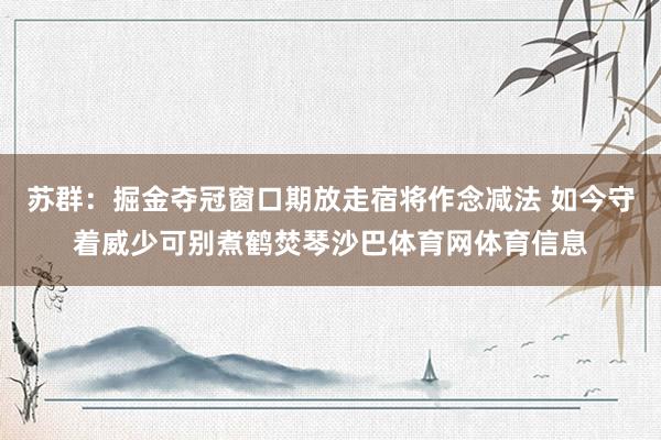 苏群：掘金夺冠窗口期放走宿将作念减法 如今守着威少可别煮鹤焚琴沙巴体育网体育信息