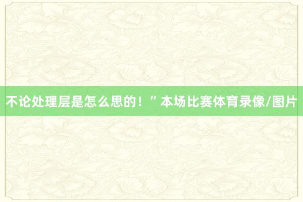 不论处理层是怎么思的！”本场比赛体育录像/图片