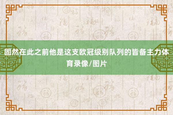 固然在此之前他是这支欧冠级别队列的皆备主力体育录像/图片