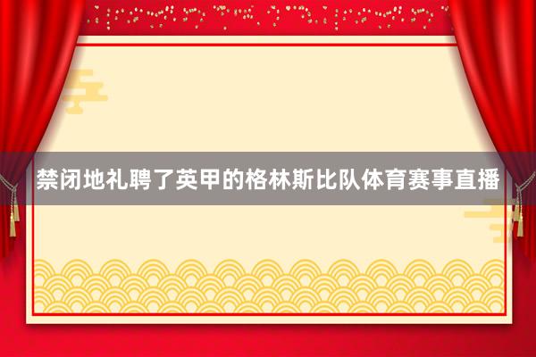 禁闭地礼聘了英甲的格林斯比队体育赛事直播