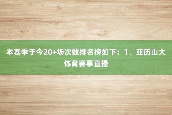 本赛季于今20+场次数排名榜如下：1、亚历山大体育赛事直播