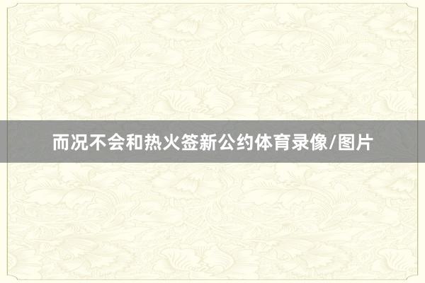 而况不会和热火签新公约体育录像/图片