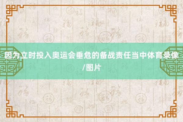 因为立时投入奥运会垂危的备战责任当中体育录像/图片