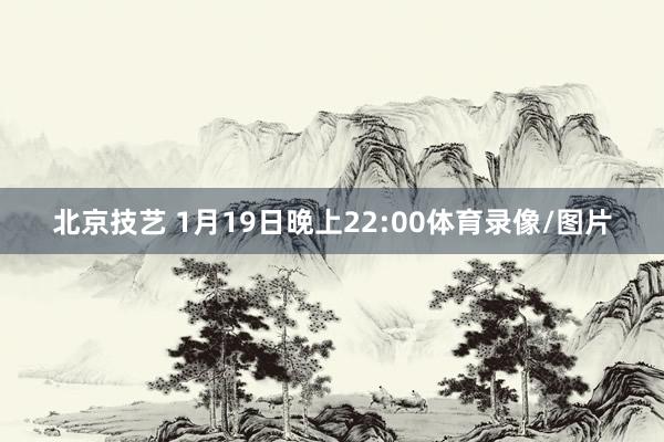 北京技艺 1月19日晚上22:00体育录像/图片