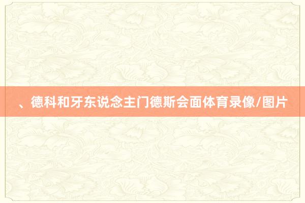 、德科和牙东说念主门德斯会面体育录像/图片