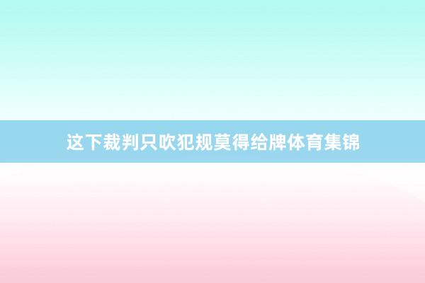 这下裁判只吹犯规莫得给牌体育集锦