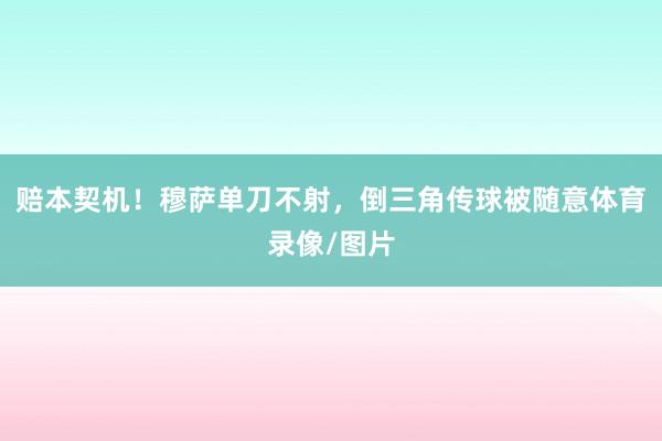 赔本契机！穆萨单刀不射，倒三角传球被随意体育录像/图片