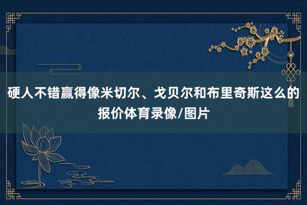 硬人不错赢得像米切尔、戈贝尔和布里奇斯这么的报价体育录像/图片