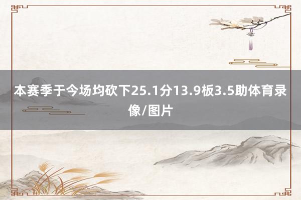 本赛季于今场均砍下25.1分13.9板3.5助体育录像/图片