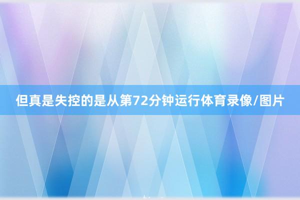 但真是失控的是从第72分钟运行体育录像/图片