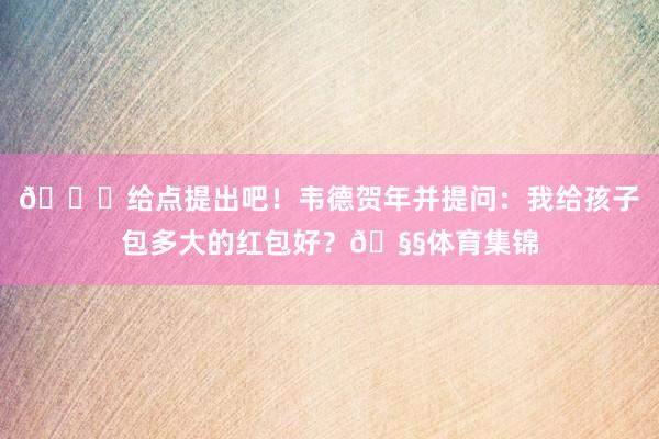 👀给点提出吧！韦德贺年并提问：我给孩子包多大的红包好？🧧体育集锦