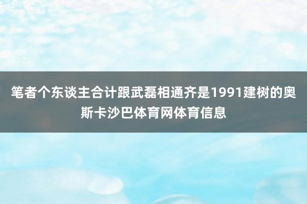 笔者个东谈主合计跟武磊相通齐是1991建树的奥斯卡沙巴体育网体育信息