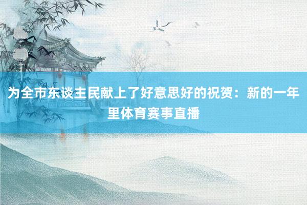 为全市东谈主民献上了好意思好的祝贺：新的一年里体育赛事直播