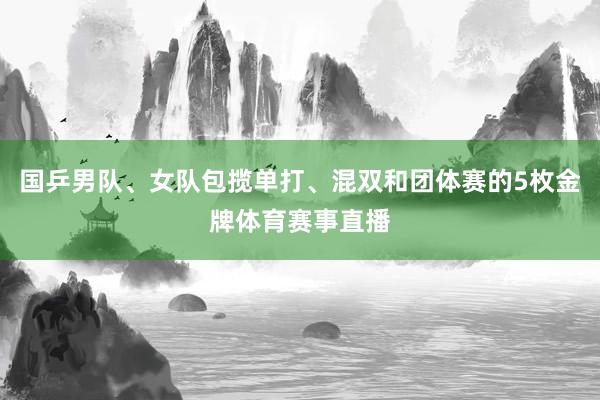 国乒男队、女队包揽单打、混双和团体赛的5枚金牌体育赛事直播