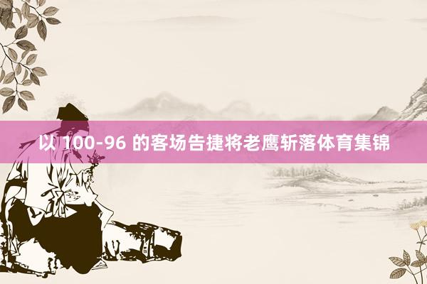 以 100-96 的客场告捷将老鹰斩落体育集锦