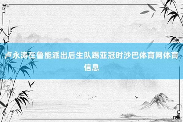 卢永涛在鲁能派出后生队踢亚冠时沙巴体育网体育信息