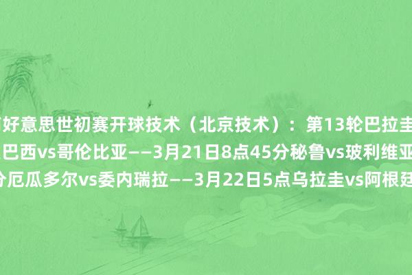 南好意思世初赛开球技术（北京技术）：第13轮巴拉圭vs智利——3月21日7点巴西vs哥伦比亚——3月21日8点45分秘鲁vs玻利维亚——3月21日9点30分厄瓜多尔vs委内瑞拉——3月22日5点乌拉圭vs阿根廷——3月22日7点30分第14轮玻利维亚vs乌拉圭——3月26日4点智利vs厄瓜多尔——3月26日8点委内瑞拉vs秘鲁——3月26日8点哥伦比亚vs巴拉圭——3月26日8点阿根廷vs巴西——