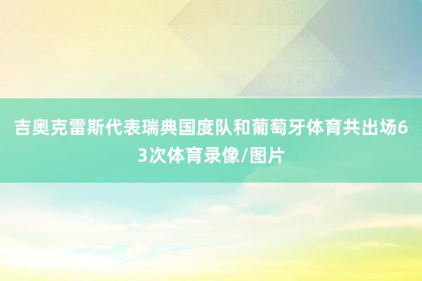 吉奥克雷斯代表瑞典国度队和葡萄牙体育共出场63次体育录像/图片