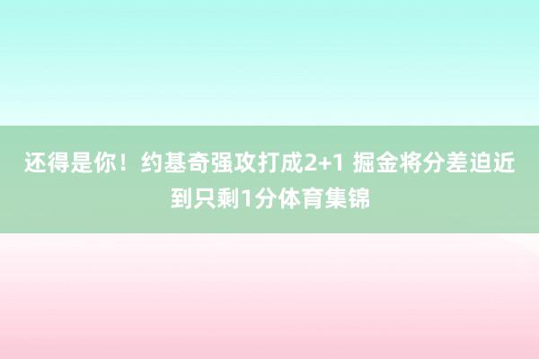 还得是你！约基奇强攻打成2+1 掘金将分差迫近到只剩1分体育集锦