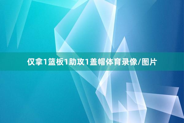 仅拿1篮板1助攻1盖帽体育录像/图片