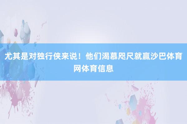 尤其是对独行侠来说！他们渴慕咫尺就赢沙巴体育网体育信息