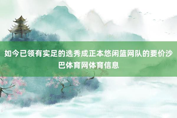 如今已领有实足的选秀成正本悠闲篮网队的要价沙巴体育网体育信息