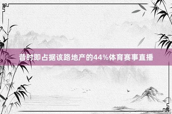 昔时即占据该路地产的44%体育赛事直播